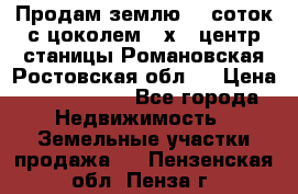 Продам землю  5 соток с цоколем 9 х12 центр станицы Романовская Ростовская обл.  › Цена ­ 1 200 000 - Все города Недвижимость » Земельные участки продажа   . Пензенская обл.,Пенза г.